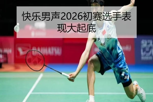 快乐男声2026初赛选手表现大起底