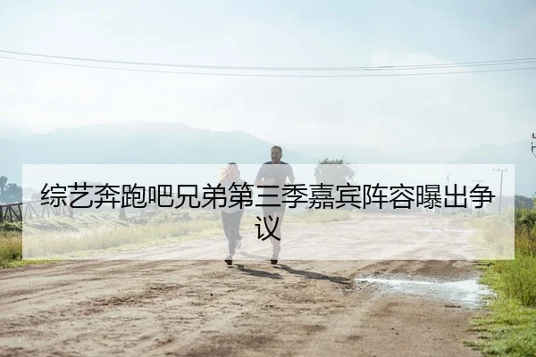 综艺奔跑吧兄弟第三季嘉宾阵容曝出争议